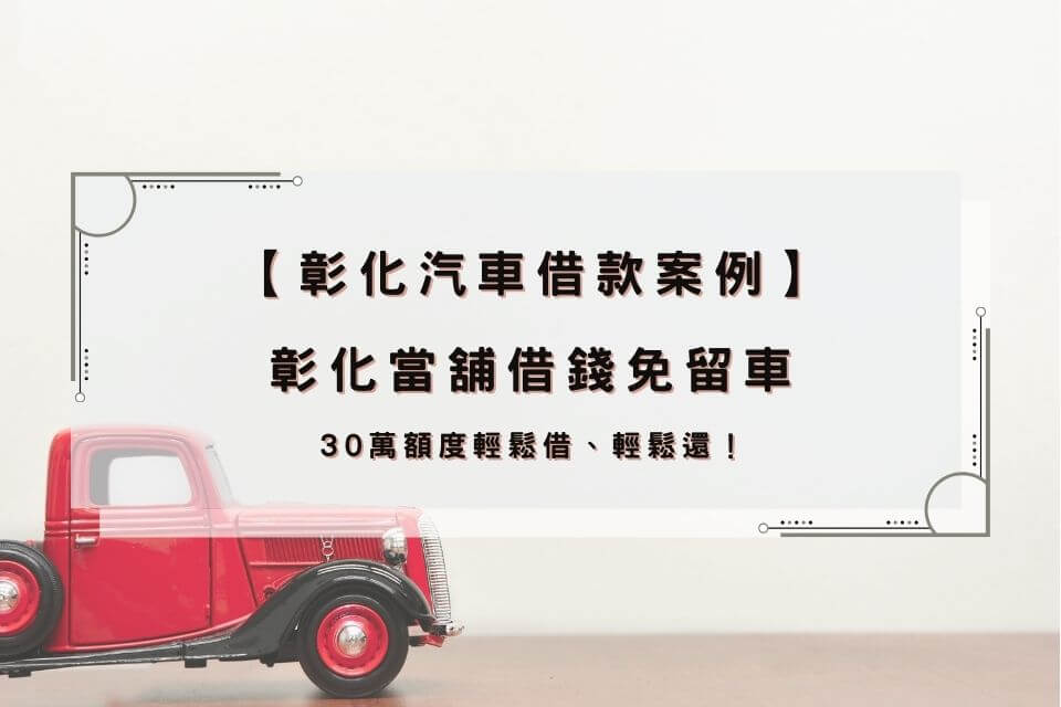 【彰化汽車借款案例】彰化當舖借錢免留車，30萬額度輕鬆借、輕鬆還！