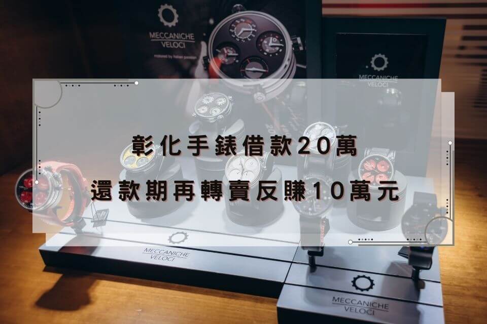 彰化手錶借款20萬-還款期再轉賣反賺10萬元